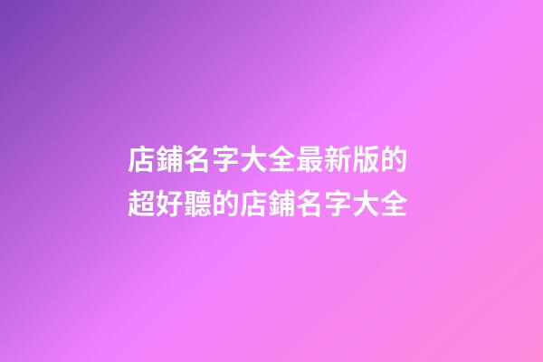 店鋪名字大全最新版的 超好聽的店鋪名字大全-第1張-店鋪起名-玄機派